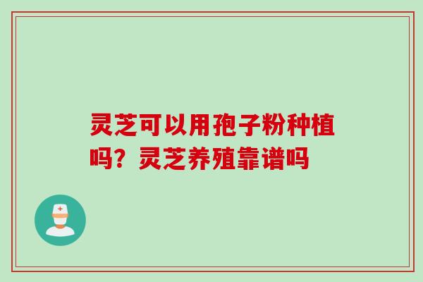 灵芝可以用孢子粉种植吗？灵芝养殖靠谱吗