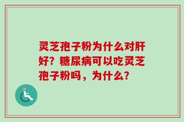 灵芝孢子粉为什么对肝好？糖尿病可以吃灵芝孢子粉吗，为什么？