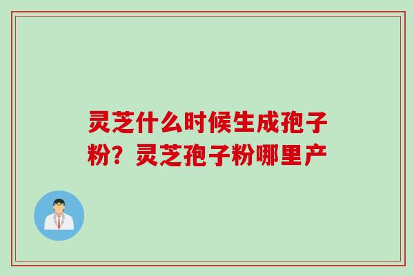 灵芝什么时候生成孢子粉？灵芝孢子粉哪里产