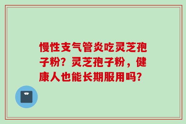 慢性支气管炎吃灵芝孢子粉？灵芝孢子粉，健康人也能长期服用吗？