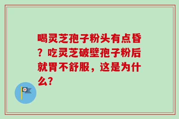 喝灵芝孢子粉头有点昏？吃灵芝破壁孢子粉后就胃不舒服，这是为什么？