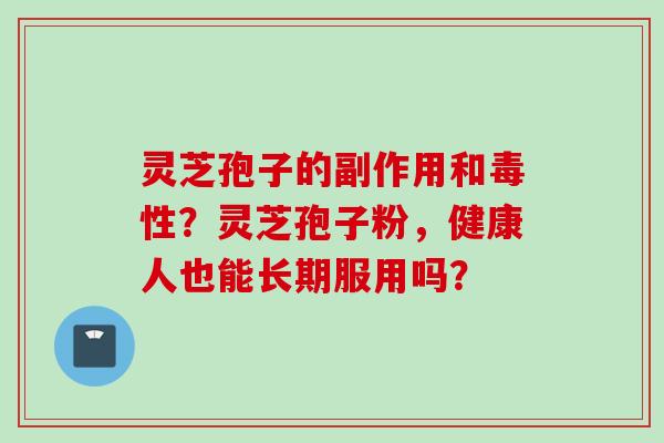 灵芝孢子的副作用和毒性?灵芝孢子粉,健康人也能长期服用吗? 灵芝孢子的副作用和毒性?灵芝孢子粉,健康人也能长期服用吗?