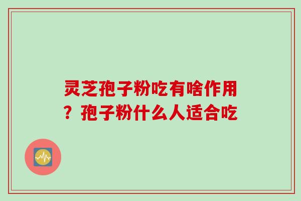 灵芝孢子粉吃有啥作用？孢子粉什么人适合吃