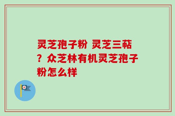 灵芝孢子粉 灵芝三萜？众芝林有机灵芝孢子粉怎么样
