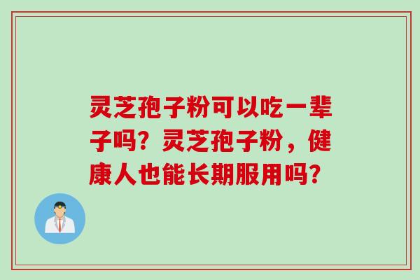灵芝孢子粉可以吃一辈子吗？灵芝孢子粉，健康人也能长期服用吗？