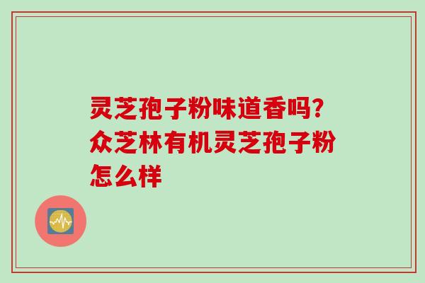 灵芝孢子粉味道香吗？众芝林有机灵芝孢子粉怎么样