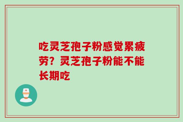 吃灵芝孢子粉感觉累疲劳？灵芝孢子粉能不能长期吃