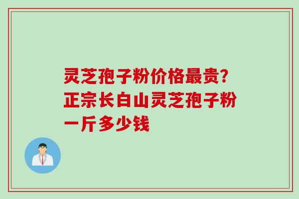 灵芝孢子粉价格最贵？正宗长白山灵芝孢子粉一斤多少钱