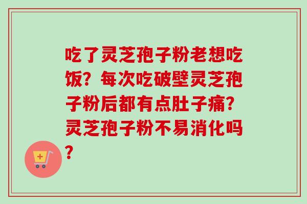 吃了灵芝孢子粉老想吃饭？每次吃破壁灵芝孢子粉后都有点肚子痛？灵芝孢子粉不易消化吗？
