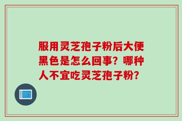 服用灵芝孢子粉后大便黑色是怎么回事？哪种人不宜吃灵芝孢子粉？