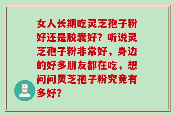 女人长期吃灵芝孢子粉好还是胶囊好？听说灵芝孢子粉非常好，身边的好多朋友都在吃，想问问灵芝孢子粉究竟有多好？