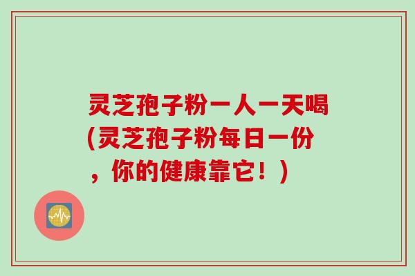 灵芝孢子粉一人一天喝(灵芝孢子粉每日一份，你的健康靠它！)