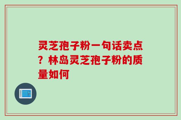 灵芝孢子粉一句话卖点？林岛灵芝孢子粉的质量如何