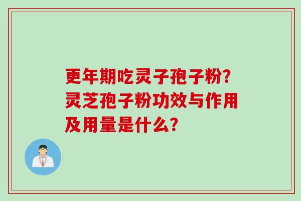 更年期吃灵子孢子粉？灵芝孢子粉功效与作用及用量是什么？