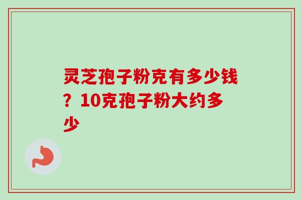 灵芝孢子粉克有多少钱？10克孢子粉大约多少