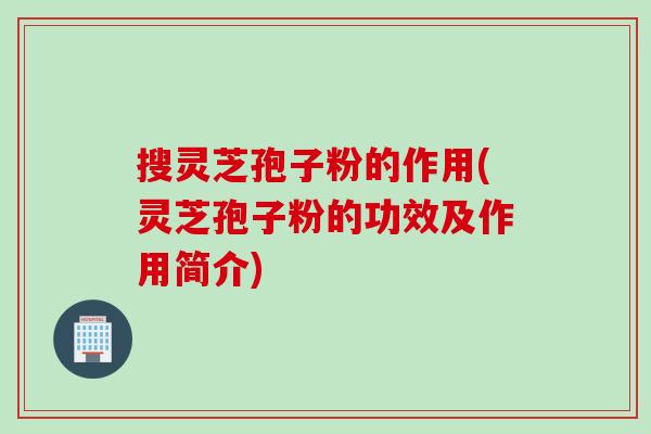 搜灵芝孢子粉的作用(灵芝孢子粉的功效及作用简介)