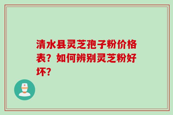 清水县灵芝孢子粉价格表？如何辨别灵芝粉好坏？