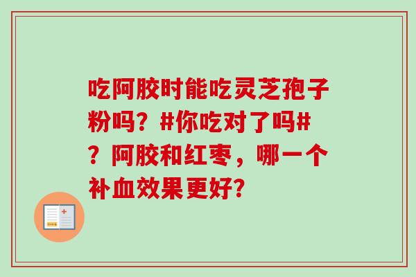 吃阿胶时能吃灵芝孢子粉吗？#你吃对了吗#？阿胶和红枣，哪一个补血效果更好？