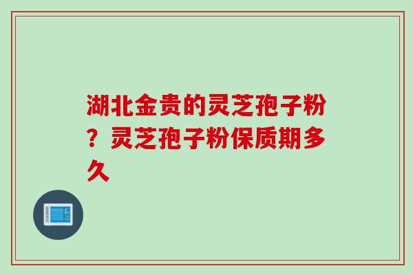 湖北金贵的灵芝孢子粉？灵芝孢子粉保质期多久
