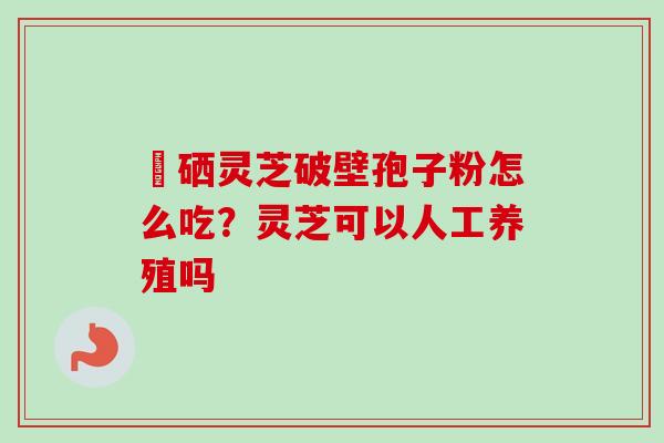 冨硒灵芝破壁孢子粉怎么吃？灵芝可以人工养殖吗