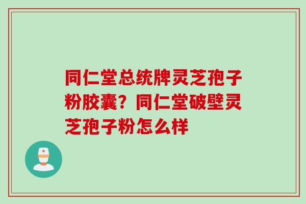 同仁堂总统牌灵芝孢子粉胶囊？同仁堂破壁灵芝孢子粉怎么样