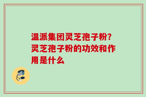 温派集团灵芝孢子粉？灵芝孢子粉的功效和作用是什么