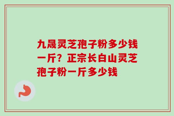 九晟灵芝孢子粉多少钱一斤？正宗长白山灵芝孢子粉一斤多少钱