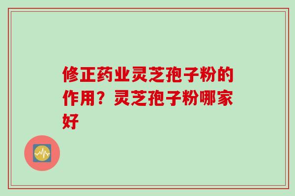 修正药业灵芝孢子粉的作用？灵芝孢子粉哪家好