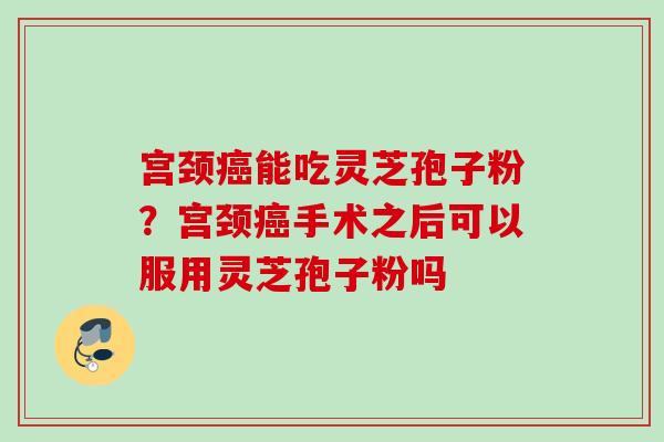 宫颈癌能吃灵芝孢子粉？宫颈癌手术之后可以服用灵芝孢子粉吗