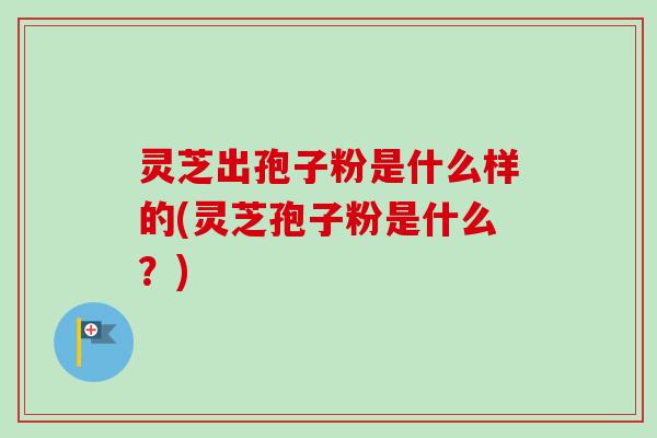 灵芝出孢子粉是什么样的(灵芝孢子粉是什么?) 灵芝出孢子粉是什么样的(灵芝孢子粉是什么?)
