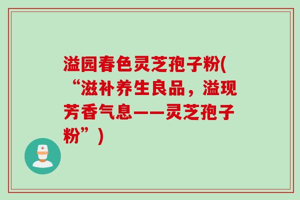 溢园春色灵芝孢子粉(“滋补养生良品，溢现芳香气息——灵芝孢子粉”)