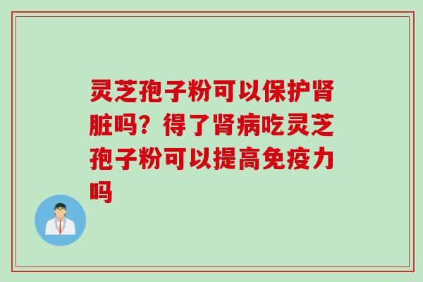 灵芝孢子粉可以保护脏吗?得了吃灵芝孢子粉可以提高免疫力吗 灵芝孢子粉可以保护脏吗?得了吃灵芝孢子粉可以提高免疫力吗