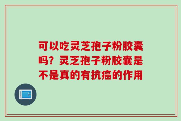 可以吃灵芝孢子粉胶囊吗？灵芝孢子粉胶囊是不是真的有抗癌的作用