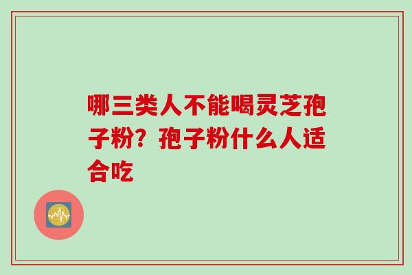 哪三类人不能喝灵芝孢子粉？孢子粉什么人适合吃