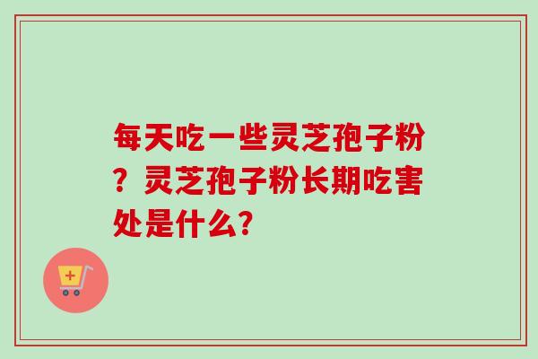 每天吃一些灵芝孢子粉？灵芝孢子粉长期吃害处是什么？