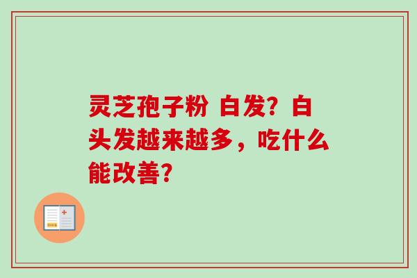 灵芝孢子粉 白发？白头发越来越多，吃什么能改善？