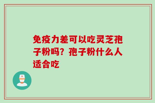免疫力差可以吃灵芝孢子粉吗？孢子粉什么人适合吃