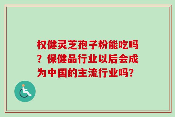 权健灵芝孢子粉能吃吗？保健品行业以后会成为中国的主流行业吗？