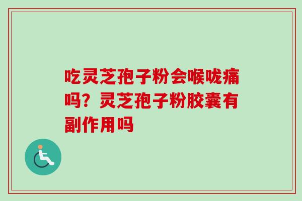 吃灵芝孢子粉会喉咙痛吗？灵芝孢子粉胶囊有副作用吗