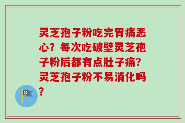 灵芝孢子粉吃完胃痛恶心？每次吃破壁灵芝孢子粉后都有点肚子痛？灵芝孢子粉不易消化吗？