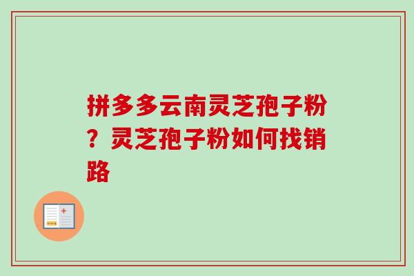 拼多多云南灵芝孢子粉？灵芝孢子粉如何找销路