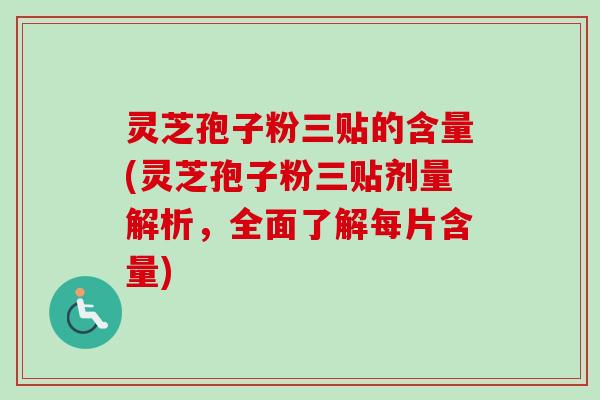 灵芝孢子粉三贴的含量(灵芝孢子粉三贴剂量解析，全面了解每片含量)
