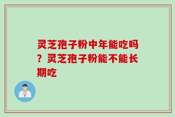 灵芝孢子粉中年能吃吗？灵芝孢子粉能不能长期吃