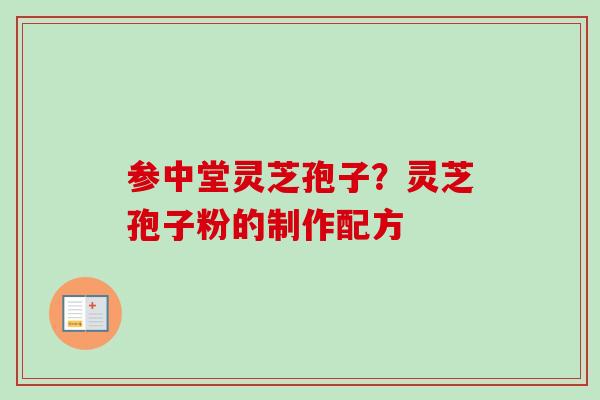 参中堂灵芝孢子？灵芝孢子粉的制作配方