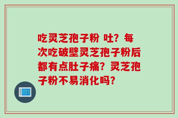 吃灵芝孢子粉 吐？每次吃破壁灵芝孢子粉后都有点肚子痛？灵芝孢子粉不易消化吗？