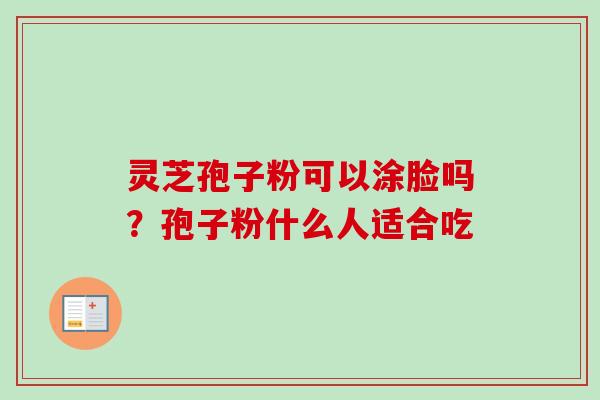 灵芝孢子粉可以涂脸吗？孢子粉什么人适合吃