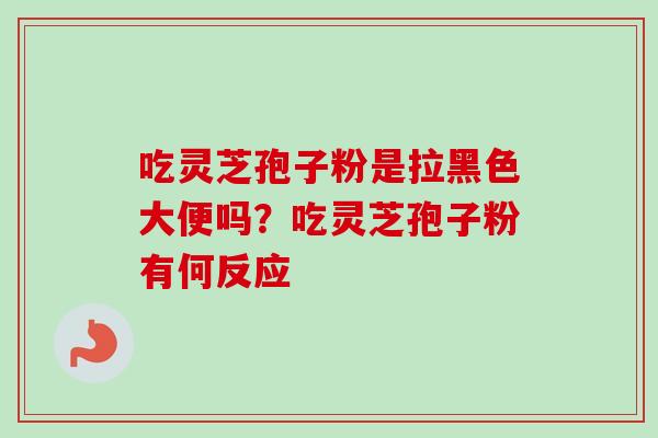 吃灵芝孢子粉是拉黑色大便吗？吃灵芝孢子粉有何反应