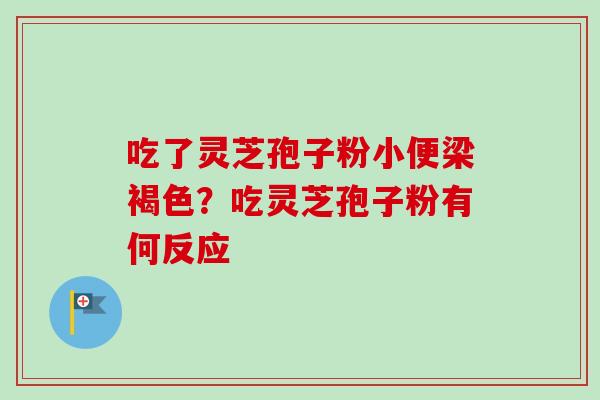 吃了灵芝孢子粉小便梁褐色？吃灵芝孢子粉有何反应
