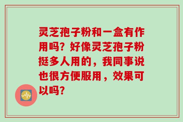 灵芝孢子粉和一盒有作用吗？好像灵芝孢子粉挺多人用的，我同事说也很方便服用，效果可以吗？