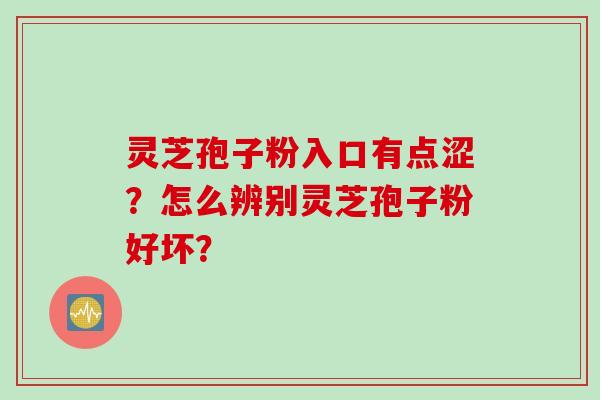 灵芝孢子粉入口有点涩？怎么辨别灵芝孢子粉好坏？